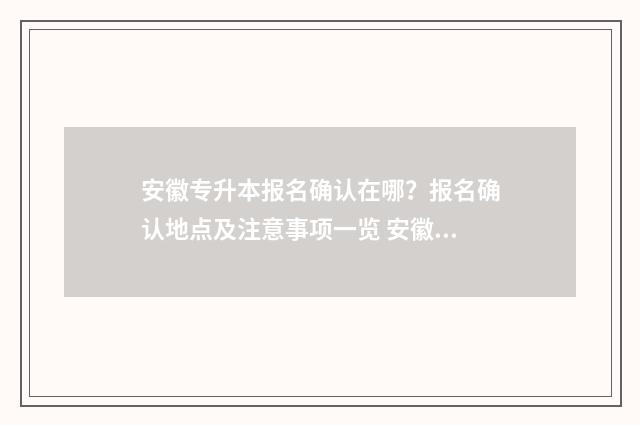 安徽专升本报名确认在哪？报名确认地点及注意事项一览 安徽专升本报名条件