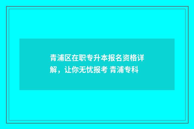 青浦区在职专升本报名资格详解，让你无忧报考 青浦专科