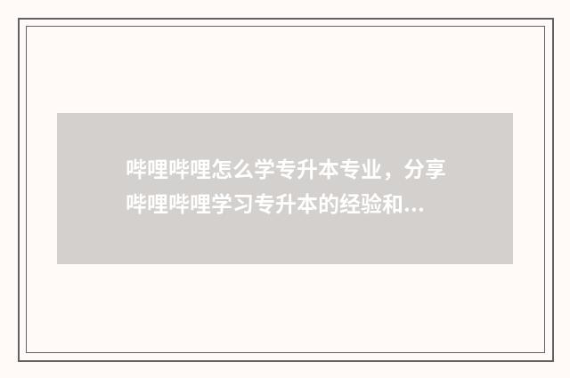 哔哩哔哩怎么学专升本专业，分享哔哩哔哩学习专升本的经验和技巧 哔哩哔哩怎么学数学