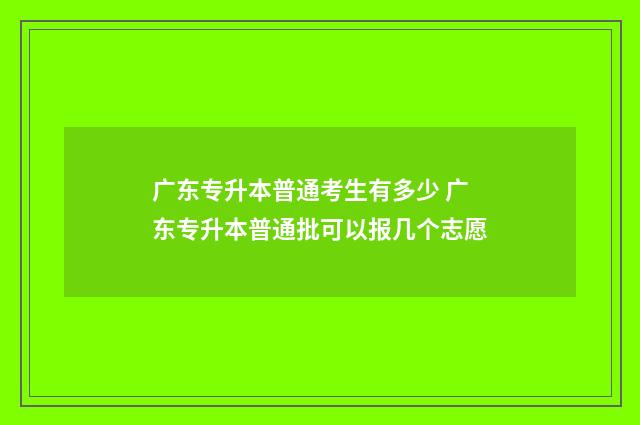 广东专升本普通考生有多少 广东专升本普通批可以报几个志愿