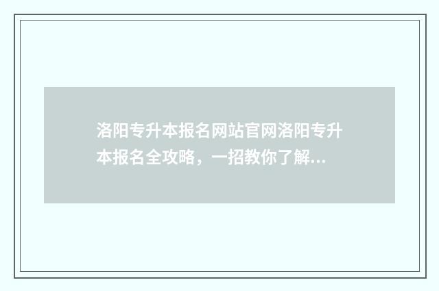 洛阳专升本报名网站官网洛阳专升本报名全攻略，一招教你了解报名流程和注意事项 洛阳专升本考试科目