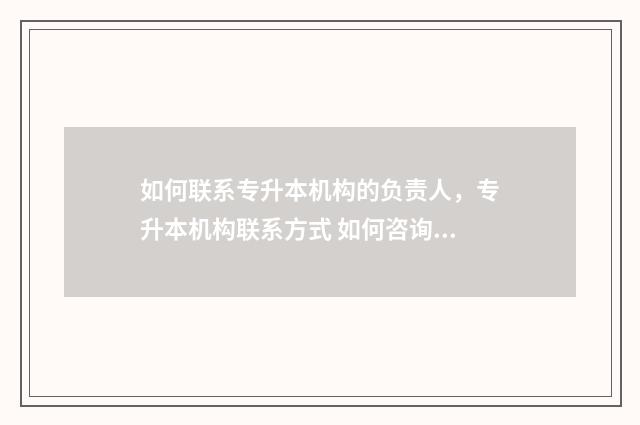 如何联系专升本机构的负责人，专升本机构联系方式 如何咨询专升本