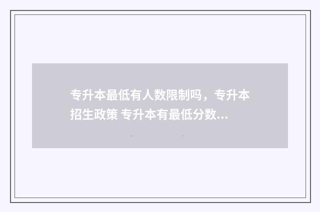 专升本最低有人数限制吗，专升本招生政策 专升本有最低分数线要求吗
