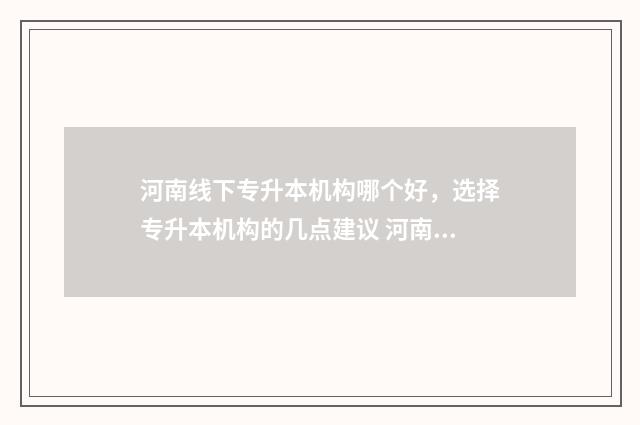 河南线下专升本机构哪个好，选择专升本机构的几点建议 河南专升本线上课程
