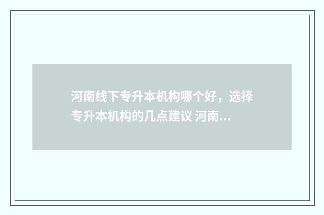 河南线下专升本机构哪个好，选择专升本机构的几点建议 河南专升本线上课程