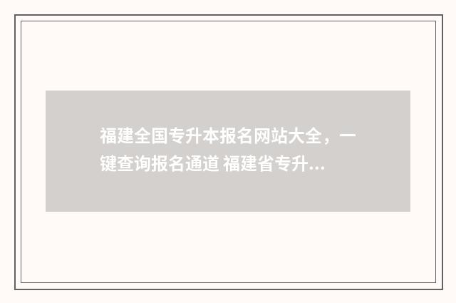 福建全国专升本报名网站大全，一键查询报名通道 福建省专升本本科院校