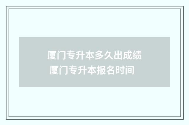厦门专升本多久出成绩 厦门专升本报名时间