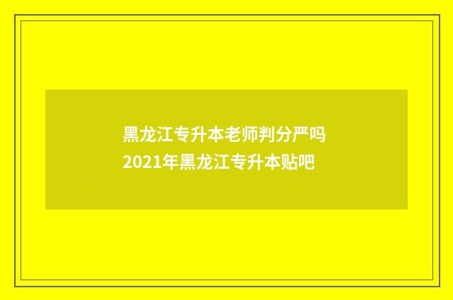 黑龙江专升本老师判分严吗 2021年黑龙江专升本贴吧