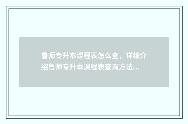 鲁师专升本课程表怎么查，详细介绍鲁师专升本课程表查询方法 鲁师专升本和师大教育专升本