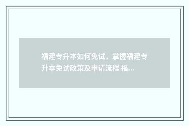 福建专升本如何免试，掌握福建专升本免试政策及申请流程 福建专升本如何看是否