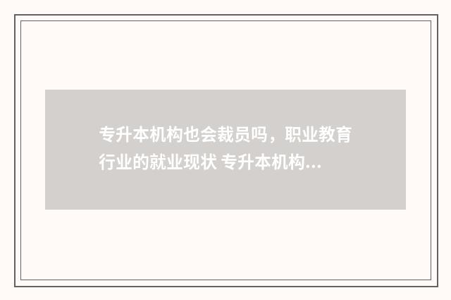 专升本机构也会裁员吗，职业教育行业的就业现状 专升本机构也会考试吗