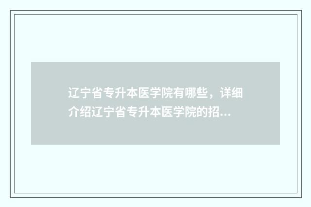 辽宁省专升本医学院有哪些，详细介绍辽宁省专升本医学院的招生情况 辽宁省专升本医学类有哪些学校