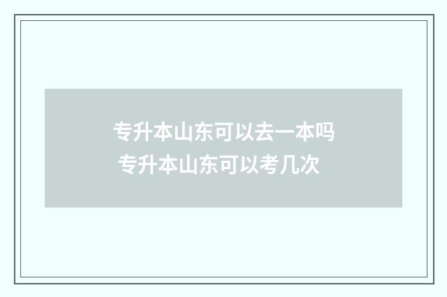 专升本山东可以去一本吗 专升本山东可以考几次