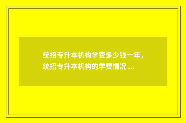 统招专升本机构学费多少钱一年，统招专升本机构的学费情况 统招专升本机构一年多少钱