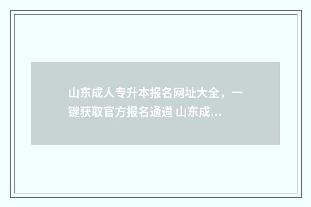 山东成人专升本报名网址大全，一键获取官方报名通道 山东成人专升本考试科目