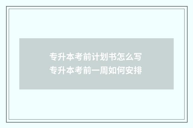 专升本考前计划书怎么写 专升本考前一周如何安排
