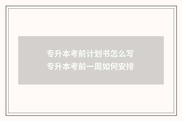 专升本考前计划书怎么写 专升本考前一周如何安排