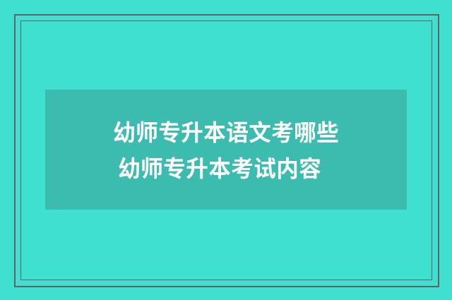 幼师专升本语文考哪些 幼师专升本考试内容