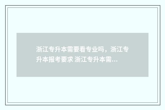 浙江专升本需要看专业吗，浙江专升本报考要求 浙江专升本需要考多少分