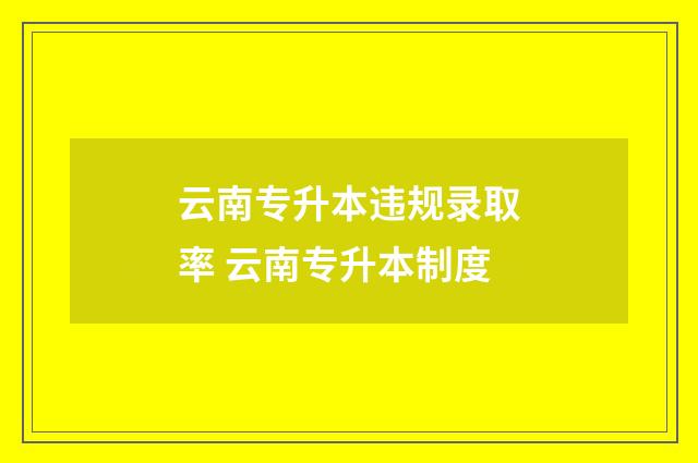 云南专升本违规录取率 云南专升本制度