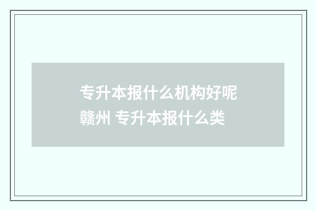 专升本报什么机构好呢赣州 专升本报什么类