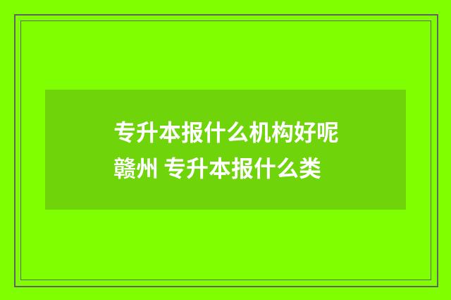 专升本报什么机构好呢赣州 专升本报什么类