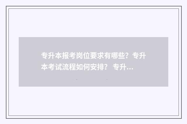 专升本报考岗位要求有哪些？专升本考试流程如何安排？ 专升本职位查询