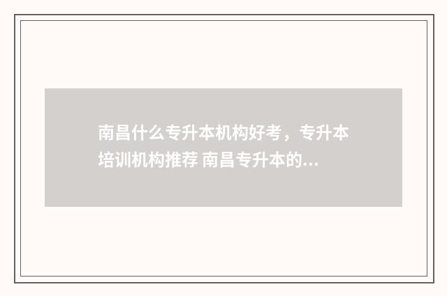 南昌什么专升本机构好考，专升本培训机构推荐 南昌专升本的大学