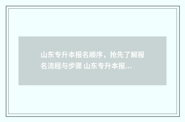 山东专升本报名顺序，抢先了解报名流程与步骤 山东专升本报名费多少钱