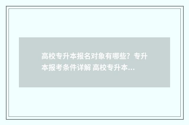 高校专升本报名对象有哪些？专升本报考条件详解 高校专升本报名截止时间