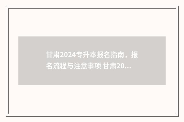 甘肃2024专升本报名指南，报名流程与注意事项 甘肃2024专升本考试时间是多少