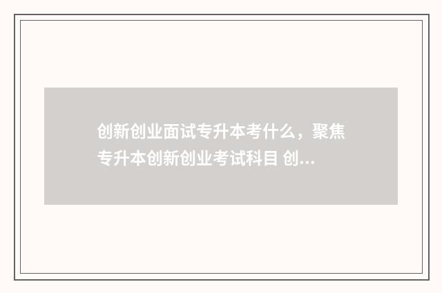 创新创业面试专升本考什么，聚焦专升本创新创业考试科目 创新创业的面试