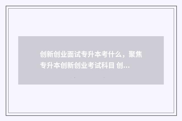 创新创业面试专升本考什么，聚焦专升本创新创业考试科目 创新创业的面试