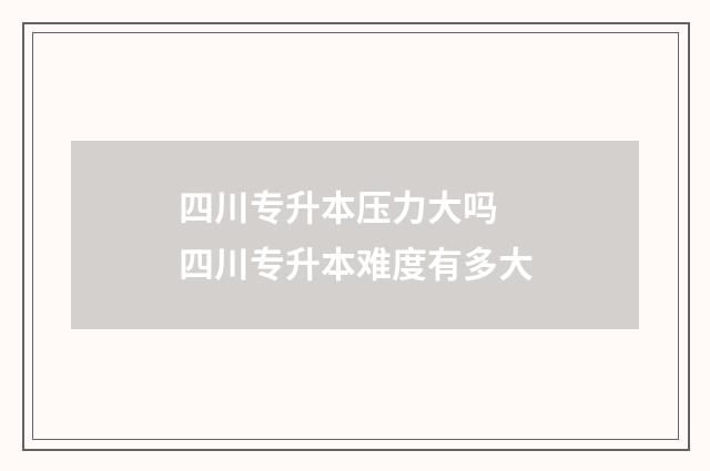四川专升本压力大吗 四川专升本难度有多大