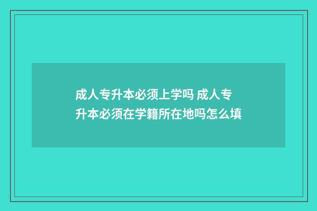 成人专升本必须上学吗 成人专升本必须在学籍所在地吗怎么填