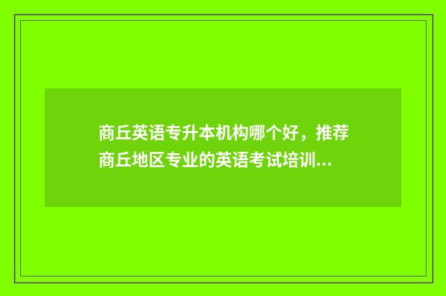 商丘英语专升本机构哪个好，推荐商丘地区专业的英语考试培训机构 商丘有哪些专升本机构