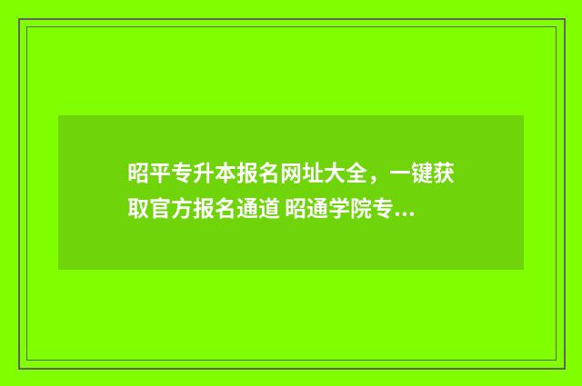 昭平专升本报名网址大全，一键获取官方报名通道 昭通学院专升本学费