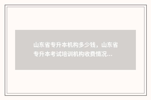 山东省专升本机构多少钱，山东省专升本考试培训机构收费情况 山东省专升本机构升本率排名