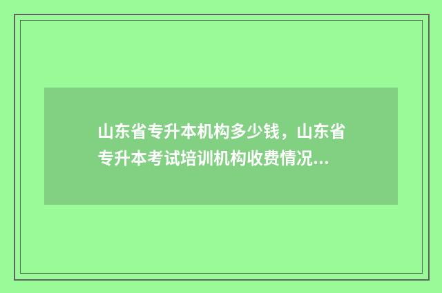 山东省专升本机构多少钱，山东省专升本考试培训机构收费情况 山东省专升本机构升本率排名