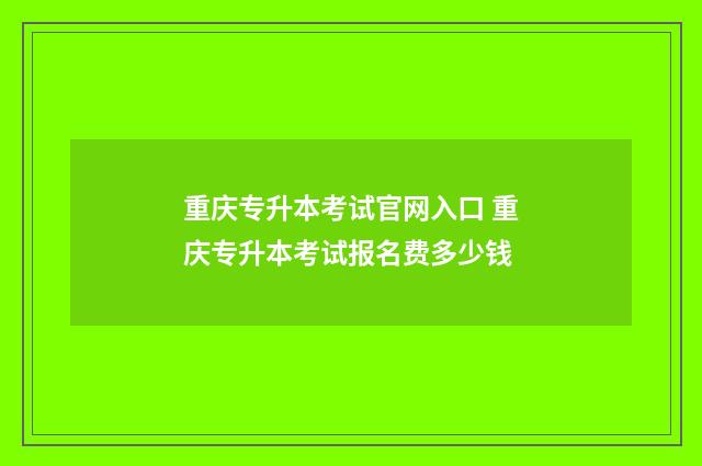 重庆专升本考试官网入口 重庆专升本考试报名费多少钱