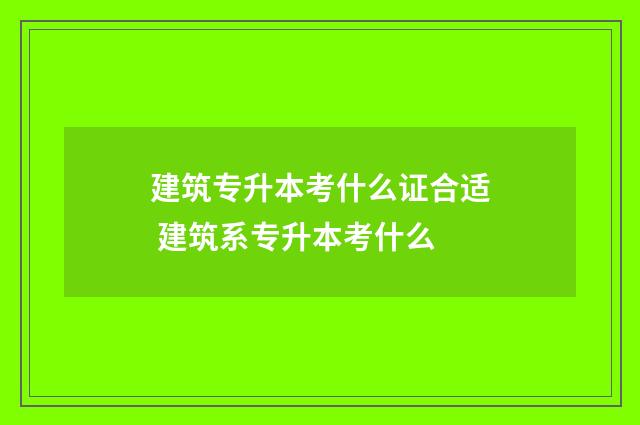 建筑专升本考什么证合适 建筑系专升本考什么