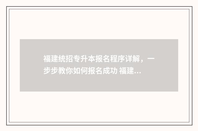 福建统招专升本报名程序详解，一步步教你如何报名成功 福建统招专升本难吗通过率多少
