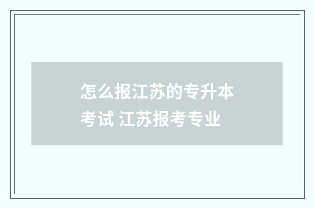 怎么报江苏的专升本考试 江苏报考专业