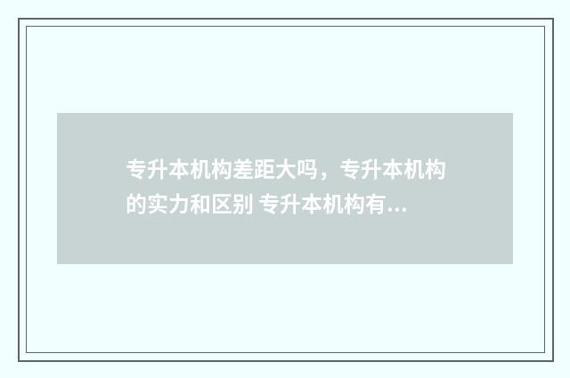 专升本机构差距大吗，专升本机构的实力和区别 专升本机构有用吗