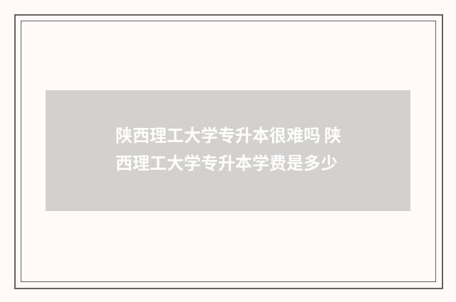 陕西理工大学专升本很难吗 陕西理工大学专升本学费是多少