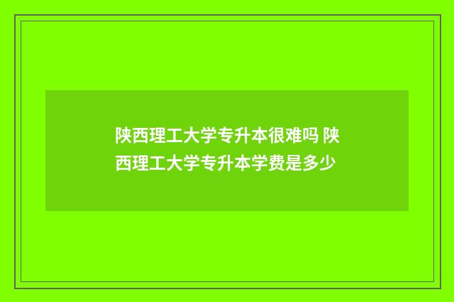 陕西理工大学专升本很难吗 陕西理工大学专升本学费是多少