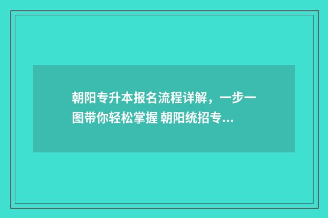 朝阳专升本报名流程详解，一步一图带你轻松掌握 朝阳统招专升本培训机构