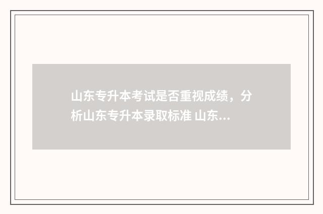 山东专升本考试是否重视成绩，分析山东专升本录取标准 山东专升本考试时间2024