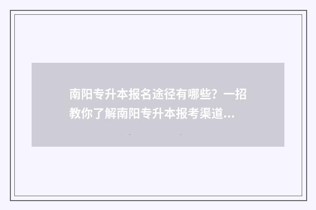 南阳专升本报名途径有哪些？一招教你了解南阳专升本报考渠道 南阳专升本报名网站