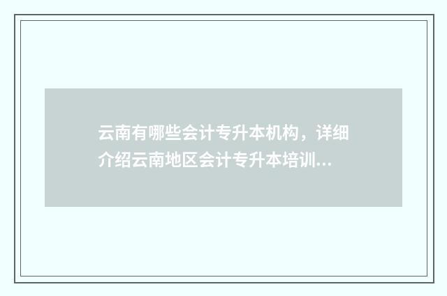 云南有哪些会计专升本机构，详细介绍云南地区会计专升本培训机构 云南有哪些会计学院